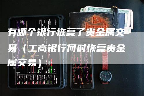 有哪个银行恢复了贵金属交易（工商银行何时恢复贵金属交易）