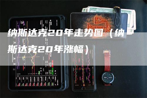 纳斯达克20年走势图（纳斯达克20年涨幅）