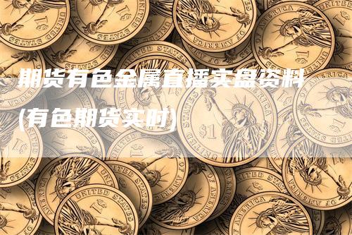 期货有色金属直播实盘资料(有色期货实时)