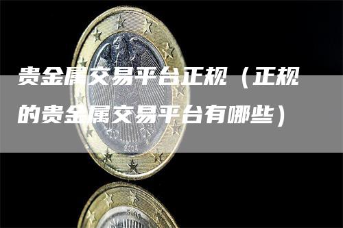 贵金属交易平台正规（正规的贵金属交易平台有哪些）