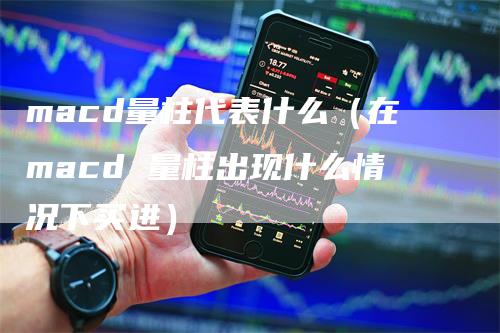 macd量柱代表什么（在macd 量柱出现什么情况下买进）