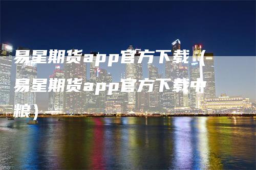 易星期货app官方下载（易星期货app官方下载中粮）