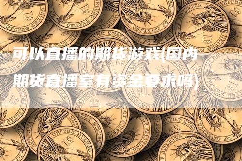 可以直播的期货游戏(国内期货直播室有资金要求吗)