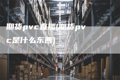 期货pvc直播(期货pvc是什么东西)