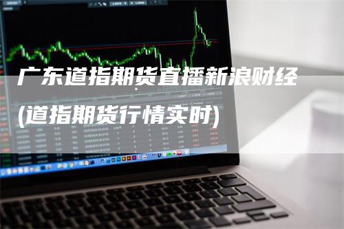 广东道指期货直播新浪财经(道指期货行情实时)