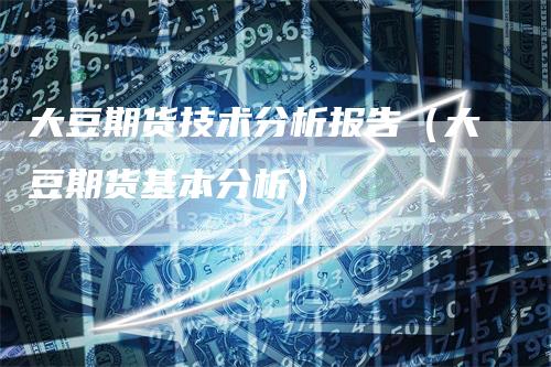 大豆期货技术分析报告（大豆期货基本分析）