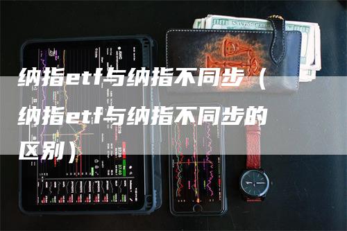 纳指etf与纳指不同步（纳指etf与纳指不同步的区别）