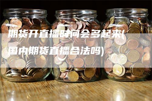 期货开直播时间会多起来(国内期货直播合法吗)