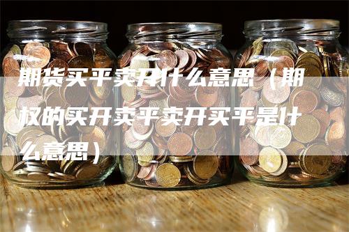 期货买平卖开什么意思（期权的买开卖平卖开买平是什么意思）