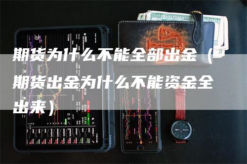 期货为什么不能全部出金（期货出金为什么不能资金全出来）