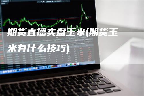 期货直播实盘玉米(期货玉米有什么技巧)