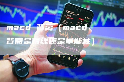 macd 背离（macd背离是看线还是量能柱）