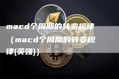 macd个周期的转变规律（macd个周期的转变规律(英强)）