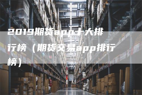 2019期货app十大排行榜（期货交易app排行榜）