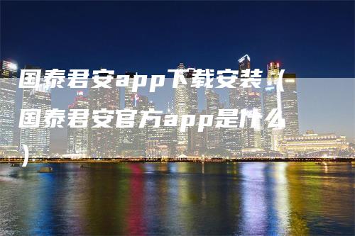 国泰君安app下载安装（国泰君安官方app是什么）